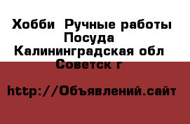 Хобби. Ручные работы Посуда. Калининградская обл.,Советск г.